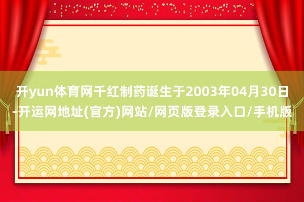 开yun体育网千红制药诞生于2003年04月30日-开运网地址(官方)网站/网页版登录入口/手机版
