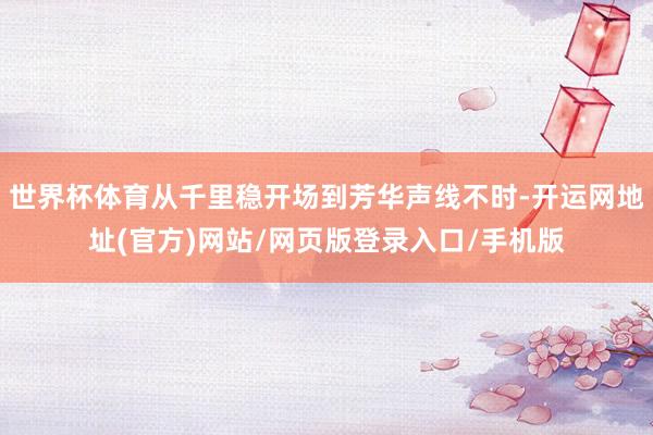 世界杯体育从千里稳开场到芳华声线不时-开运网地址(官方)网站/网页版登录入口/手机版