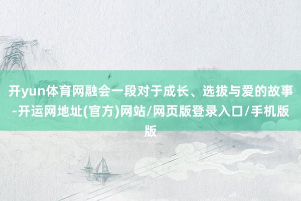 开yun体育网融会一段对于成长、选拔与爱的故事-开运网地址(官方)网站/网页版登录入口/手机版