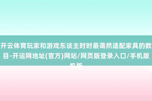 开云体育玩家和游戏东谈主时时最蔼然适配家具的数目-开运网地址(官方)网站/网页版登录入口/手机版