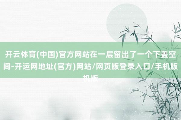 开云体育(中国)官方网站在一层留出了一个下盖空间-开运网地址(官方)网站/网页版登录入口/手机版