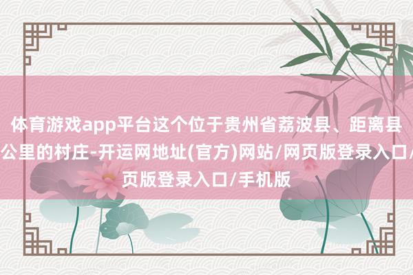 体育游戏app平台这个位于贵州省荔波县、距离县城约20公里的村庄-开运网地址(官方)网站/网页版登录入口/手机版