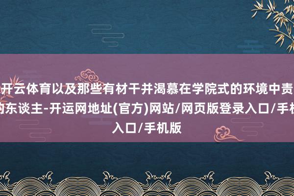 开云体育以及那些有材干并渴慕在学院式的环境中责任的东谈主-开运网地址(官方)网站/网页版登录入口/手机版