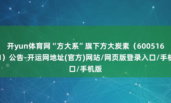 开yun体育网“方大系”旗下方大炭素（600516.SH）公告-开运网地址(官方)网站/网页版登录入口/手机版