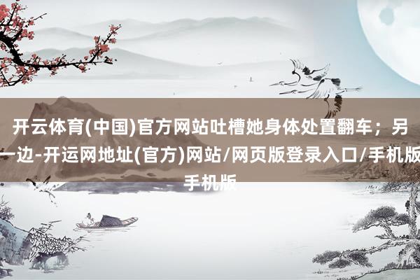 开云体育(中国)官方网站吐槽她身体处置翻车；另一边-开运网地址(官方)网站/网页版登录入口/手机版