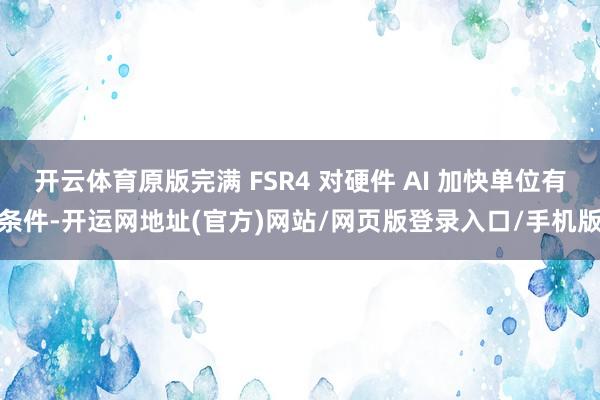 开云体育原版完满 FSR4 对硬件 AI 加快单位有条件-开运网地址(官方)网站/网页版登录入口/手机版