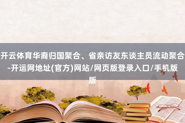 开云体育华裔归国聚合、省亲访友东谈主员流动聚合-开运网地址(官方)网站/网页版登录入口/手机版