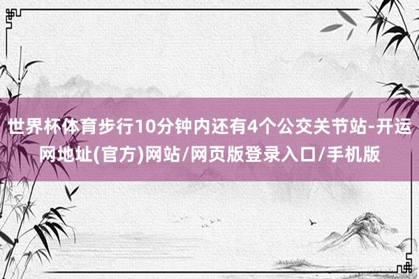 世界杯体育步行10分钟内还有4个公交关节站-开运网地址(官方)网站/网页版登录入口/手机版