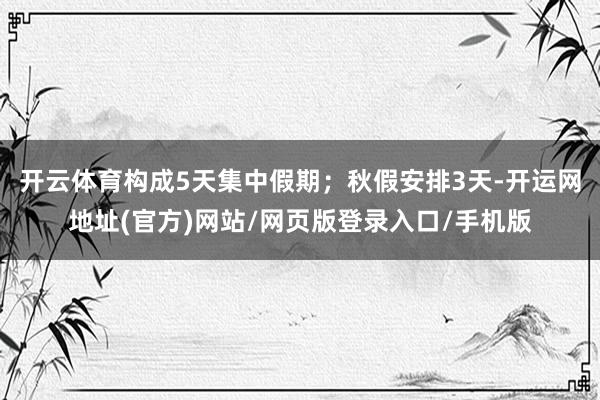 开云体育构成5天集中假期；秋假安排3天-开运网地址(官方)网站/网页版登录入口/手机版