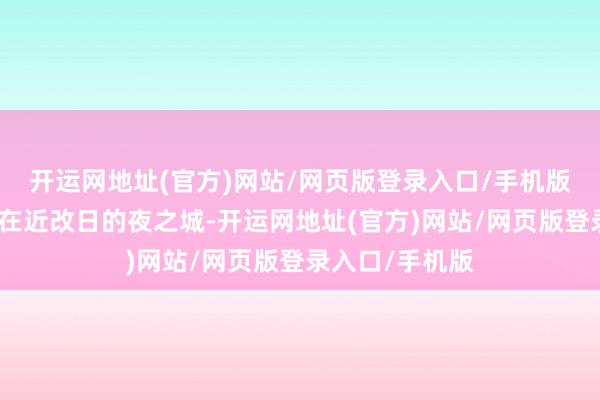 开运网地址(官方)网站/网页版登录入口/手机版故事舞台设定在近改日的夜之城-开运网地址(官方)网站/网页版登录入口/手机版