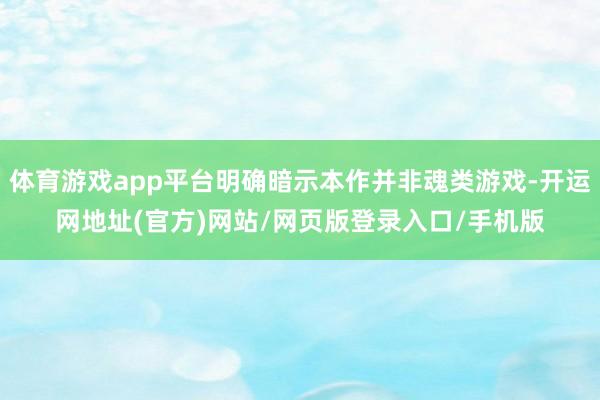 体育游戏app平台明确暗示本作并非魂类游戏-开运网地址(官方)网站/网页版登录入口/手机版