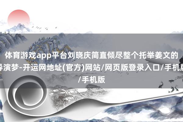 体育游戏app平台刘晓庆简直倾尽整个托举姜文的导演梦-开运网地址(官方)网站/网页版登录入口/手机版