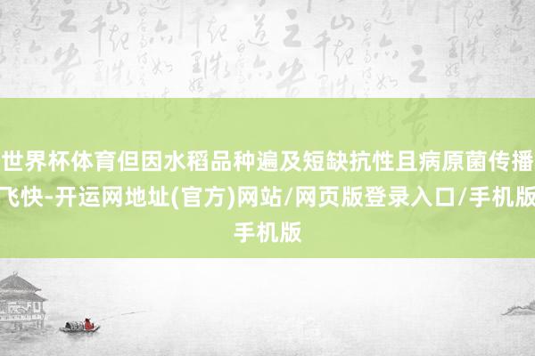 世界杯体育但因水稻品种遍及短缺抗性且病原菌传播飞快-开运网地址(官方)网站/网页版登录入口/手机版