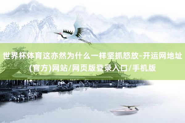 世界杯体育这亦然为什么一样坚抓怒放-开运网地址(官方)网站/网页版登录入口/手机版