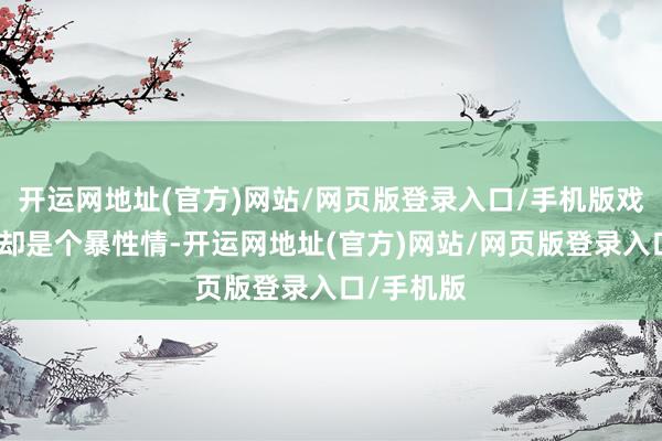 开运网地址(官方)网站/网页版登录入口/手机版戏外刘松仁却是个暴性情-开运网地址(官方)网站/网页版登录入口/手机版