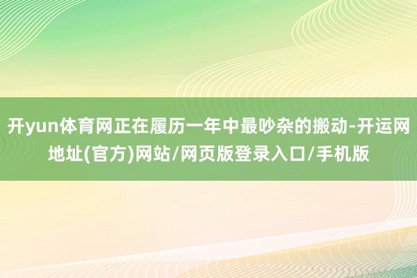 开yun体育网正在履历一年中最吵杂的搬动-开运网地址(官方)网站/网页版登录入口/手机版