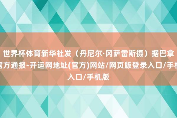 世界杯体育新华社发（丹尼尔·冈萨雷斯摄）据巴拿马官方通报-开运网地址(官方)网站/网页版登录入口/手机版