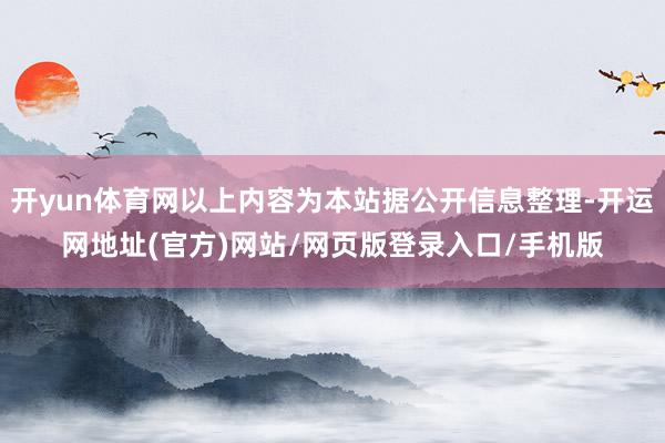 开yun体育网以上内容为本站据公开信息整理-开运网地址(官方)网站/网页版登录入口/手机版